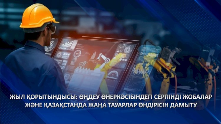 Жыл қорытындысы: өңдеу өнеркәсібіндегі серпінді жобалар және Қазақстанда жаңа тауарлар өндірісін дамыту